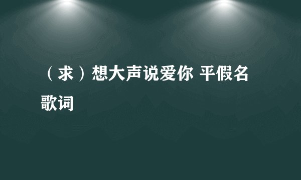 （求）想大声说爱你 平假名 歌词
