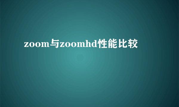 zoom与zoomhd性能比较
