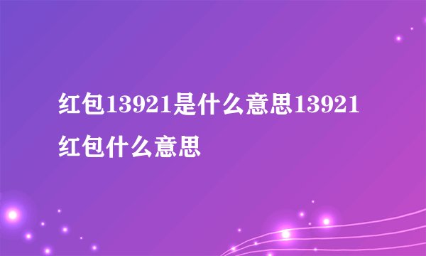 红包13921是什么意思13921红包什么意思
