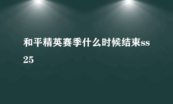 和平精英赛季什么时候结束ss25