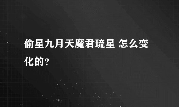 偷星九月天魔君琉星 怎么变化的？