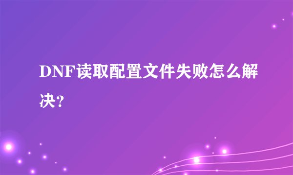 DNF读取配置文件失败怎么解决？