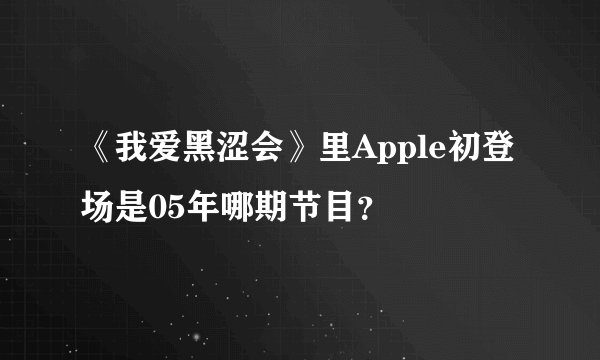 《我爱黑涩会》里Apple初登场是05年哪期节目？