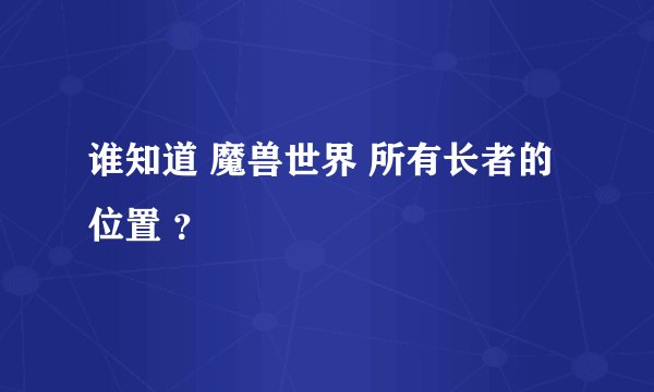 谁知道 魔兽世界 所有长者的位置 ？