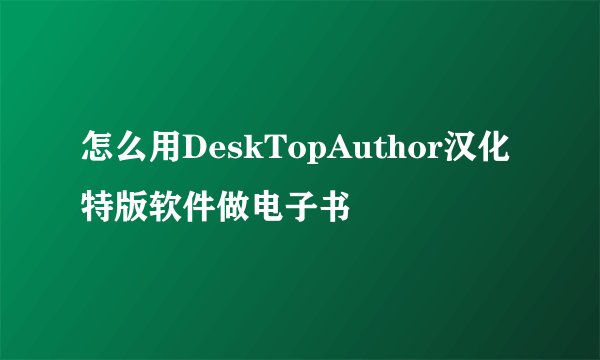 怎么用DeskTopAuthor汉化特版软件做电子书