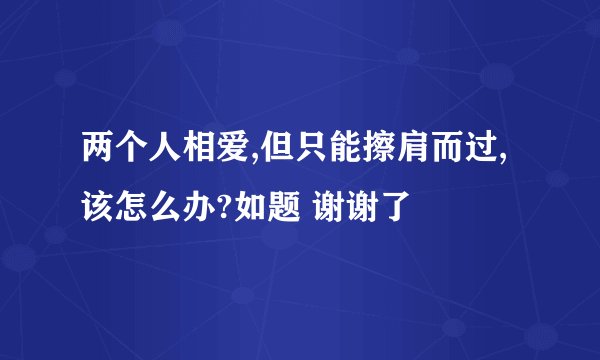 两个人相爱,但只能擦肩而过,该怎么办?如题 谢谢了
