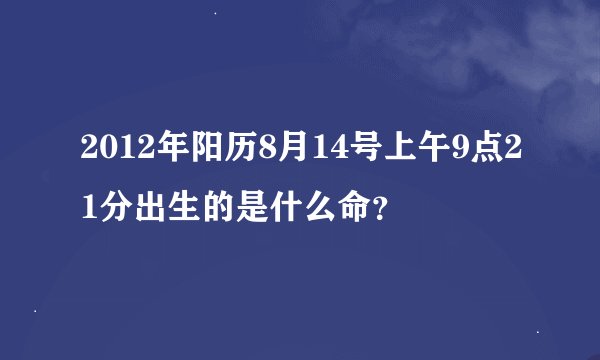 2012年阳历8月14号上午9点21分出生的是什么命？