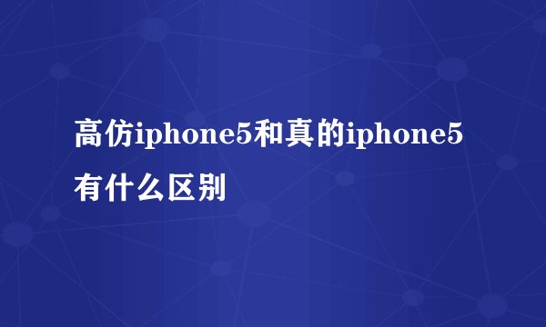 高仿iphone5和真的iphone5有什么区别