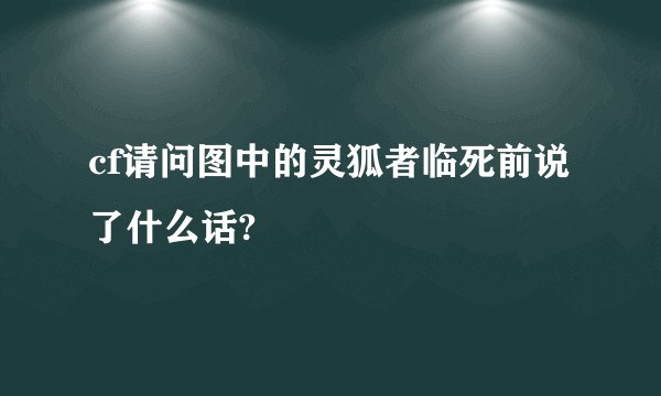 cf请问图中的灵狐者临死前说了什么话?