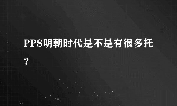 PPS明朝时代是不是有很多托？