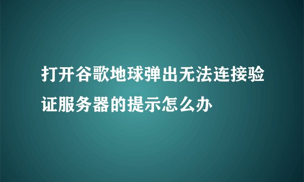 打开谷歌地球弹出无法连接验证服务器的提示怎么办