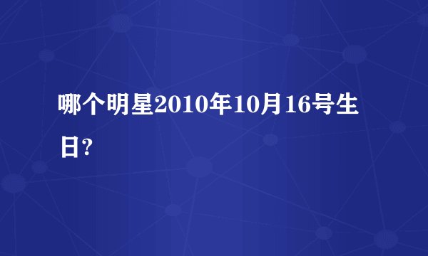 哪个明星2010年10月16号生日?
