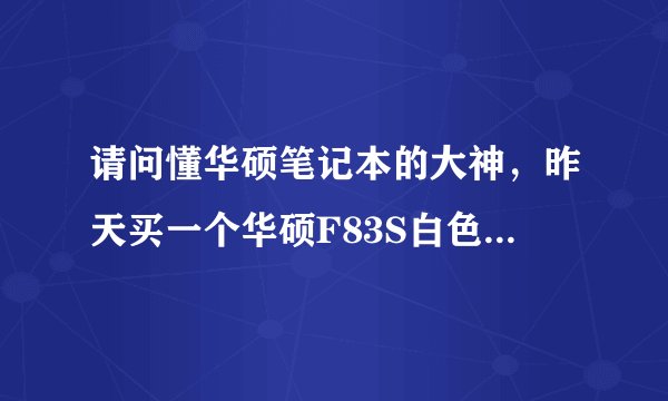 请问懂华硕笔记本的大神，昨天买一个华硕F83S白色二手本一台，在网上查没任何信息，怀疑是假的，求图片？