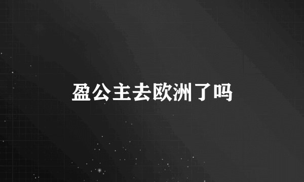 盈公主去欧洲了吗