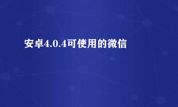 安卓4.0.4可使用的微信
