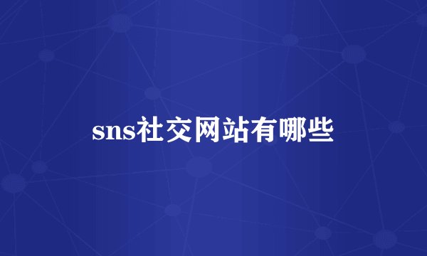 sns社交网站有哪些