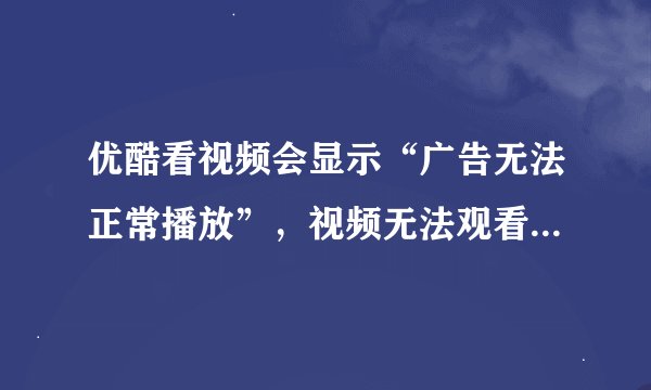 优酷看视频会显示“广告无法正常播放”，视频无法观看。加白名单也不行