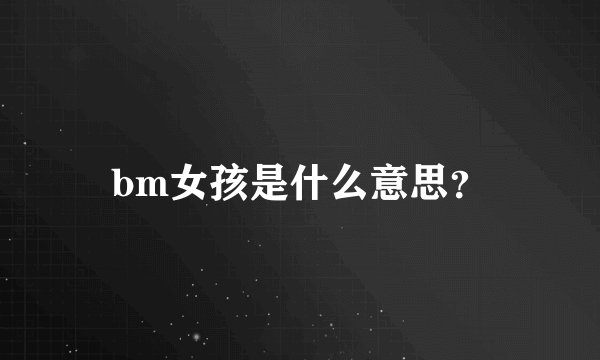 bm女孩是什么意思？