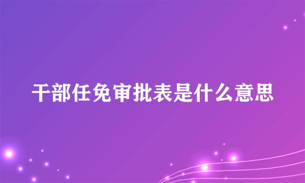 干部任免审批表是什么意思