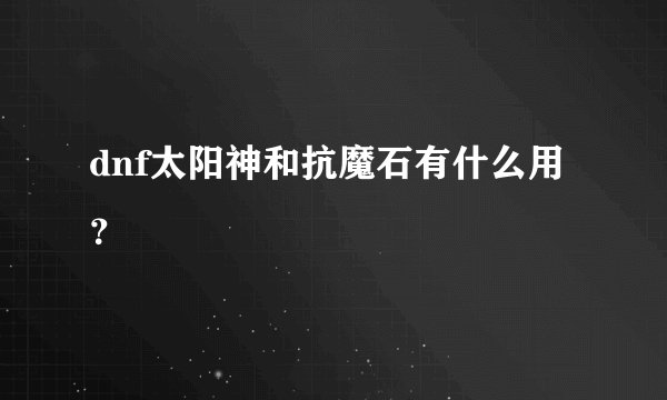 dnf太阳神和抗魔石有什么用？