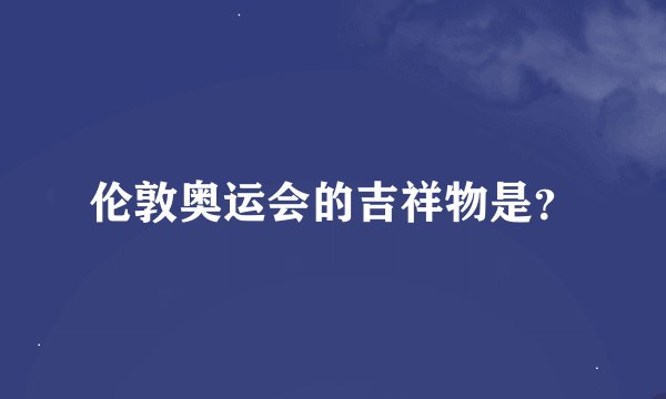 伦敦奥运会的吉祥物是？