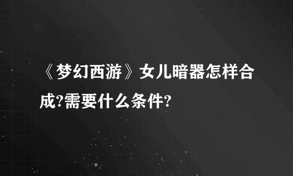 《梦幻西游》女儿暗器怎样合成?需要什么条件?