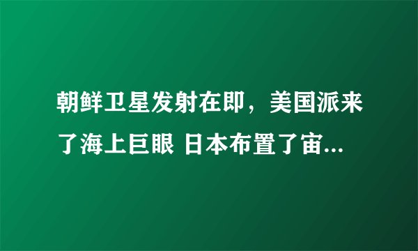 朝鲜卫星发射在即，美国派来了海上巨眼 日本布置了宙斯盾已经离港，真的会进行拦截吗？朝鲜会怎样？