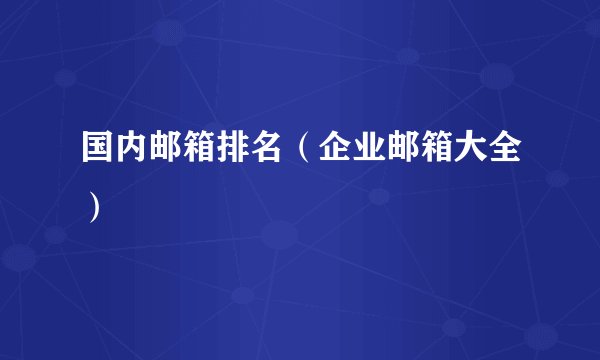 国内邮箱排名（企业邮箱大全）