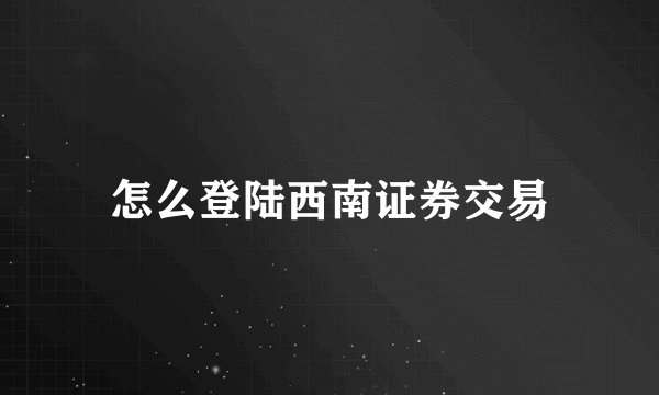 怎么登陆西南证券交易