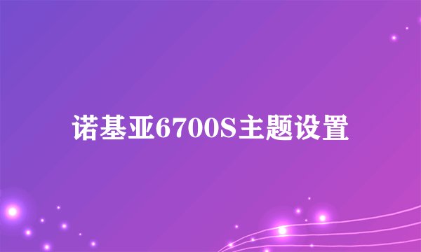 诺基亚6700S主题设置