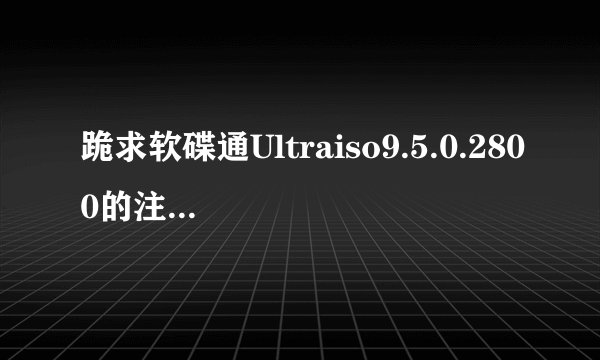 跪求软碟通Ultraiso9.5.0.2800的注册码，网上能找到的似乎都不能用了，求神人相助！
