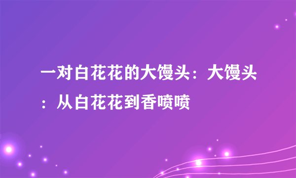 一对白花花的大馒头:大馒头:从白花花到香喷喷