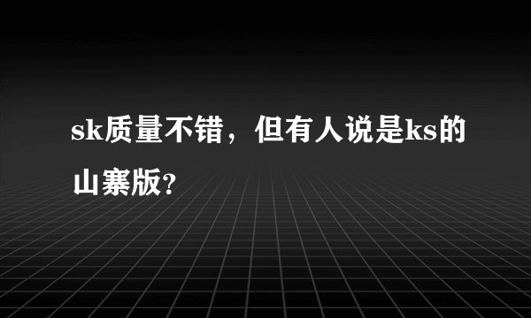 sk质量不错，但有人说是ks的山寨版？
