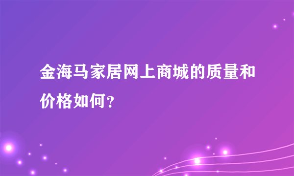 金海马家居网上商城的质量和价格如何？