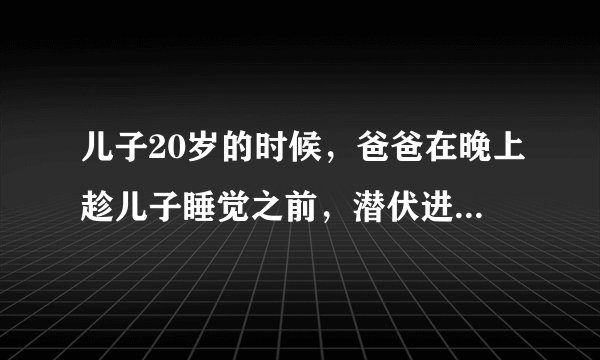 儿子20岁的时候，爸爸在晚上趁儿子睡觉之前，潜伏进儿子的被窝里，