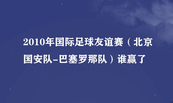 2010年国际足球友谊赛（北京国安队-巴塞罗那队）谁赢了
