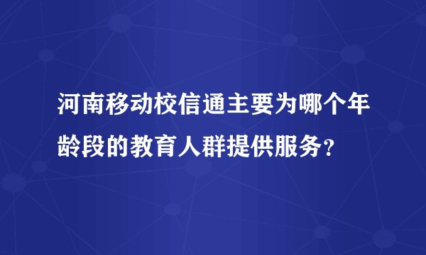 河南移动校信通主要为哪个年龄段的教育人群提供服务？