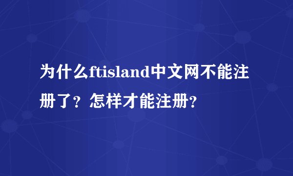 为什么ftisland中文网不能注册了？怎样才能注册？