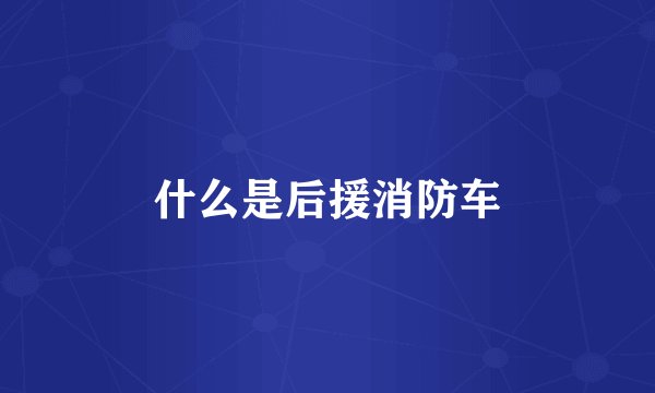 什么是后援消防车