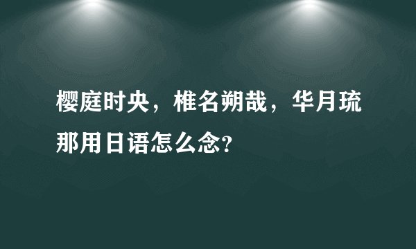 樱庭时央，椎名朔哉，华月琉那用日语怎么念？