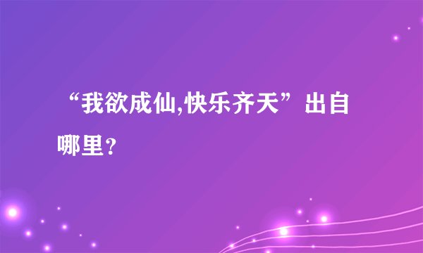“我欲成仙,快乐齐天”出自哪里？
