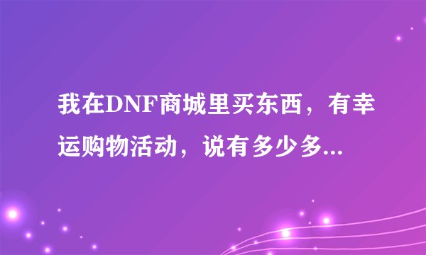 我在DNF商城里买东西，有幸运购物活动，说有多少多少抽奖机会，求在哪里抽啊？？