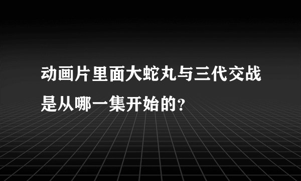 动画片里面大蛇丸与三代交战是从哪一集开始的？