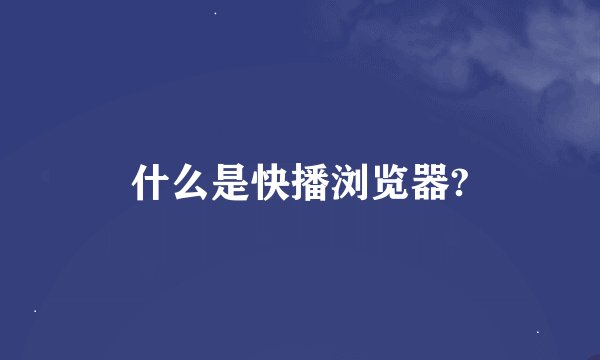 什么是快播浏览器?