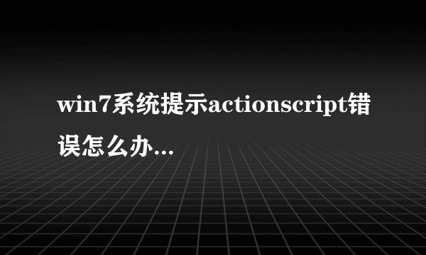win7系统提示actionscript错误怎么办 win7系统提示actionscript错误解决方法【介绍】-搜狗输入法