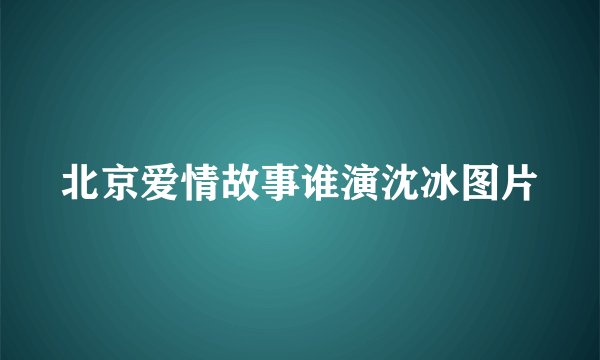 北京爱情故事谁演沈冰图片