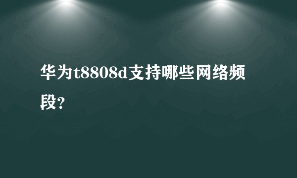 华为t8808d支持哪些网络频段？