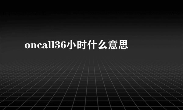 oncall36小时什么意思