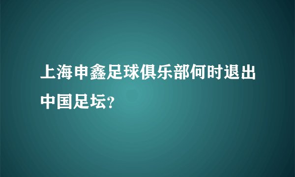 上海申鑫足球俱乐部何时退出中国足坛？