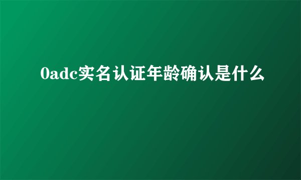 0adc实名认证年龄确认是什么